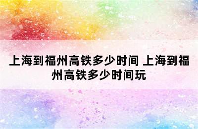 上海到福州高铁多少时间 上海到福州高铁多少时间玩